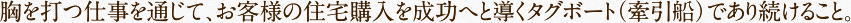 胸を打つ仕事を通じて、お客様の住宅購入を成功へと導くタグボート(牽引船)であり続けること。