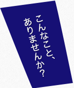 こんなことありませんか？